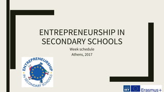 ENTREPRENEURSHIP IN
SECONDARY SCHOOLS
Week schedule
Athens, 2017
 
