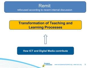 Staff meeting – 26/05/2011

                  Remit
refocused according to recent internal discussion




 Transformation of Teaching and
      Learning Processes




     How ICT and Digital Media contribute




                                 www.europeanschoolnet.org - www.eun.org   3
 