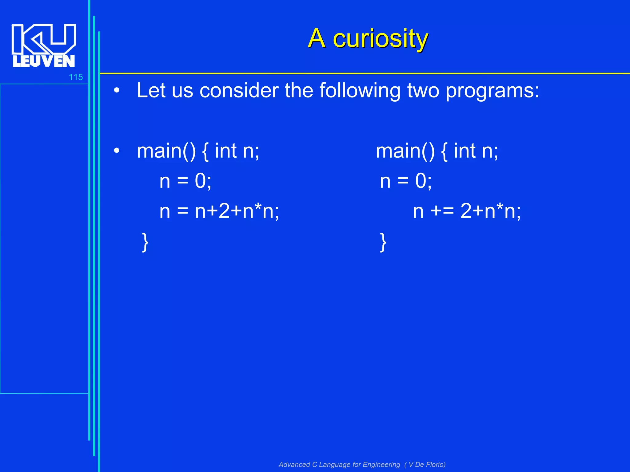 115
Advanced C Language for Engineering ( V De Florio)
A curiosityA curiosity
• Let us consider the following two programs:
• main() { int n; main() { int n;
n = 0; n = 0;
n = n+2+n*n; n += 2+n*n;
} }
 