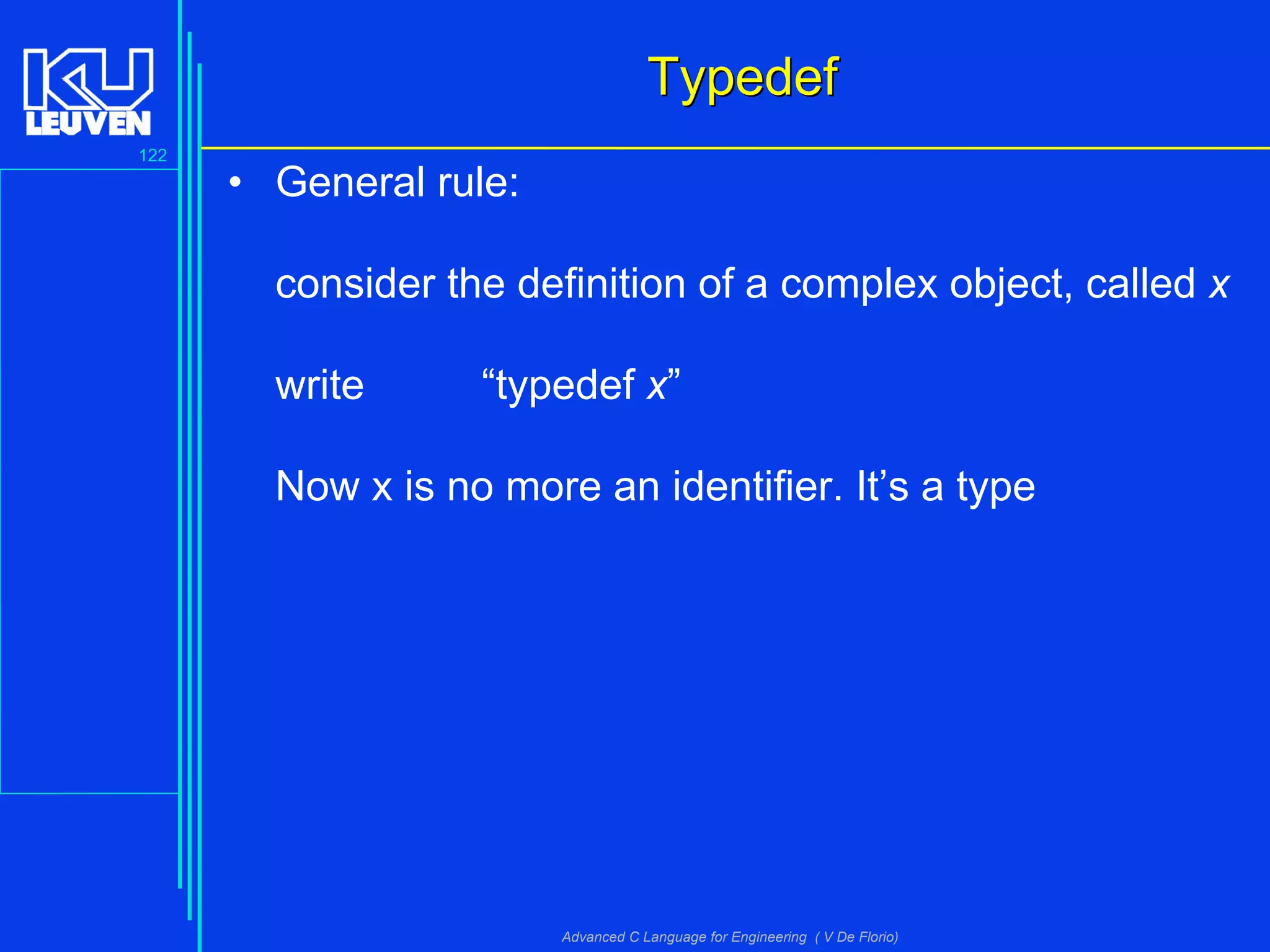 122
Advanced C Language for Engineering ( V De Florio)
TypedefTypedef
• General rule:
consider the definition of a complex object, called x
write “typedef x”
Now x is no more an identifier. It’s a type
 