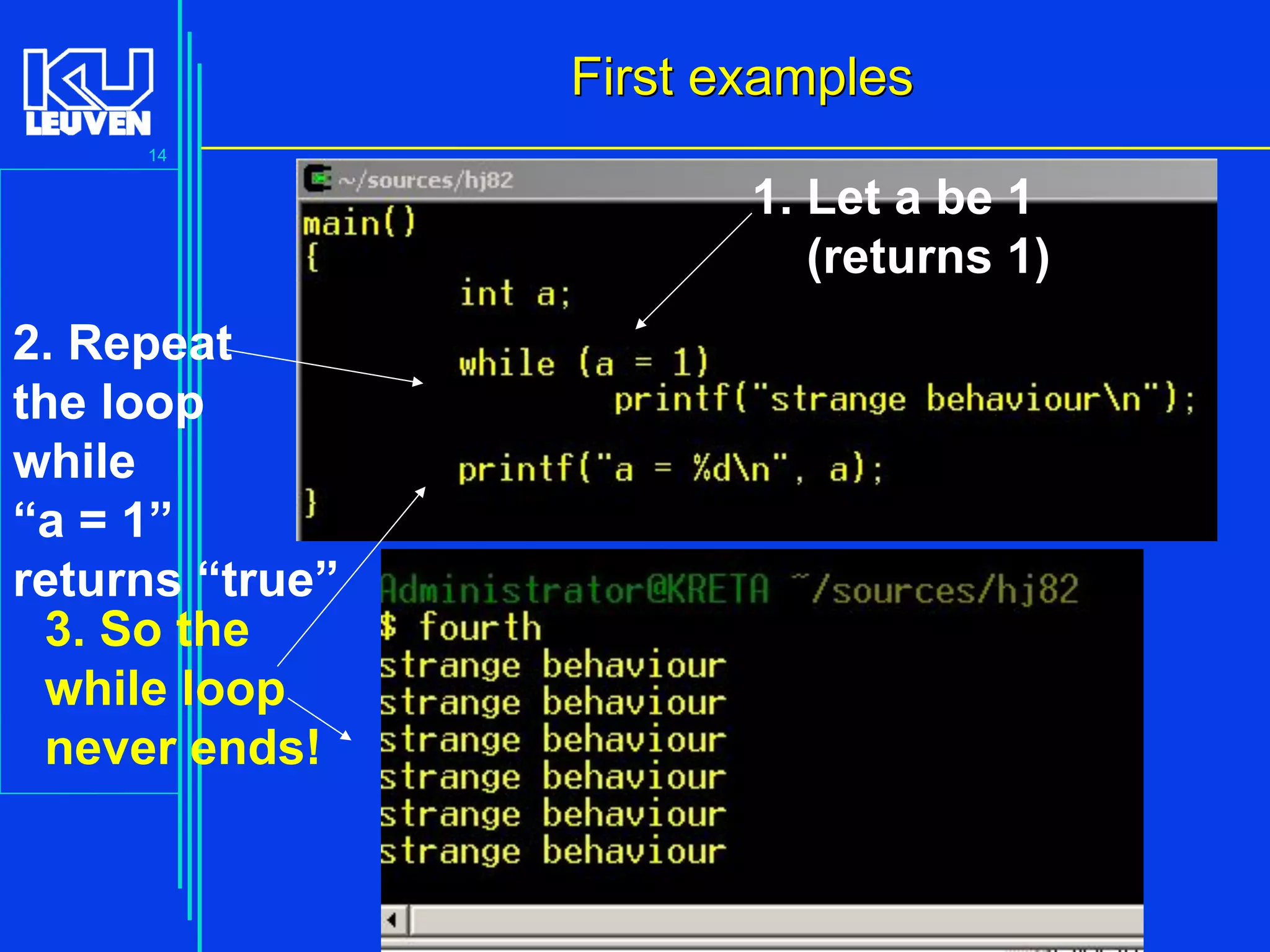 14
Advanced C Language for Engineering ( V De Florio)
First examplesFirst examples
1. Let a be 1
(returns 1)
2. Repeat
the loop
while
“a = 1”
returns “true”
3. So the
while loop
never ends!
 