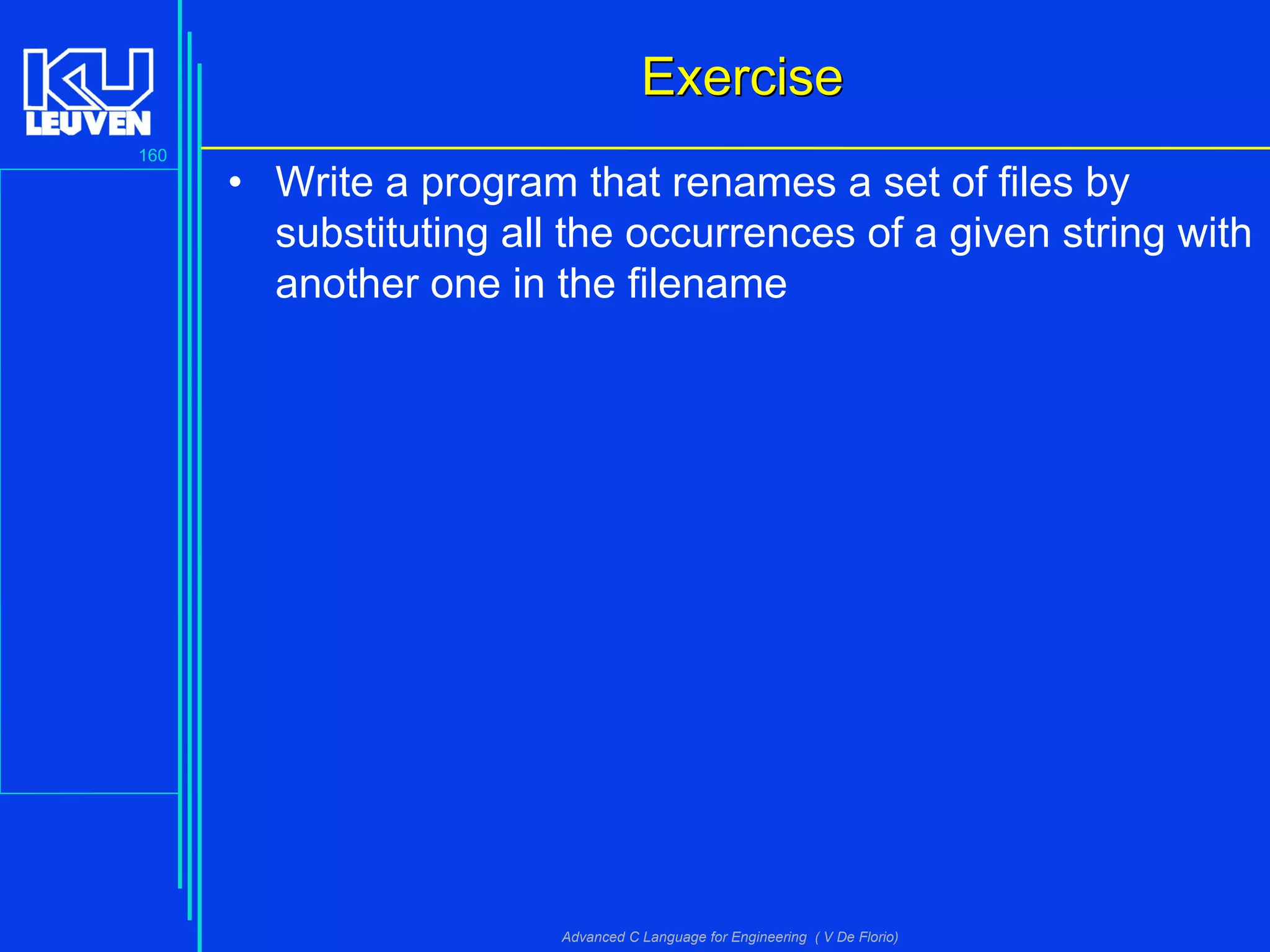 160
Advanced C Language for Engineering ( V De Florio)
ExerciseExercise
• Write a program that renames a set of files by
substituting all the occurrences of a given string with
another one in the filename
 