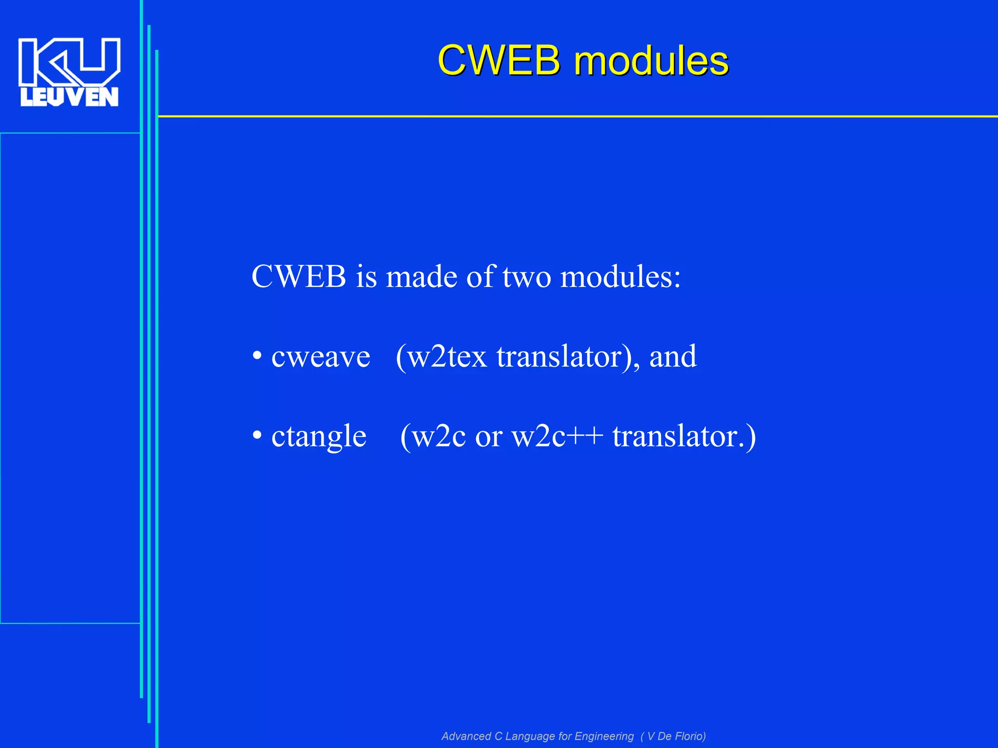 Advanced C Language for Engineering ( V De Florio)
CWEB modulesCWEB modules
CWEB is made of two modules:
• cweave (w2tex translator), and
• ctangle (w2c or w2c++ translator.)
 