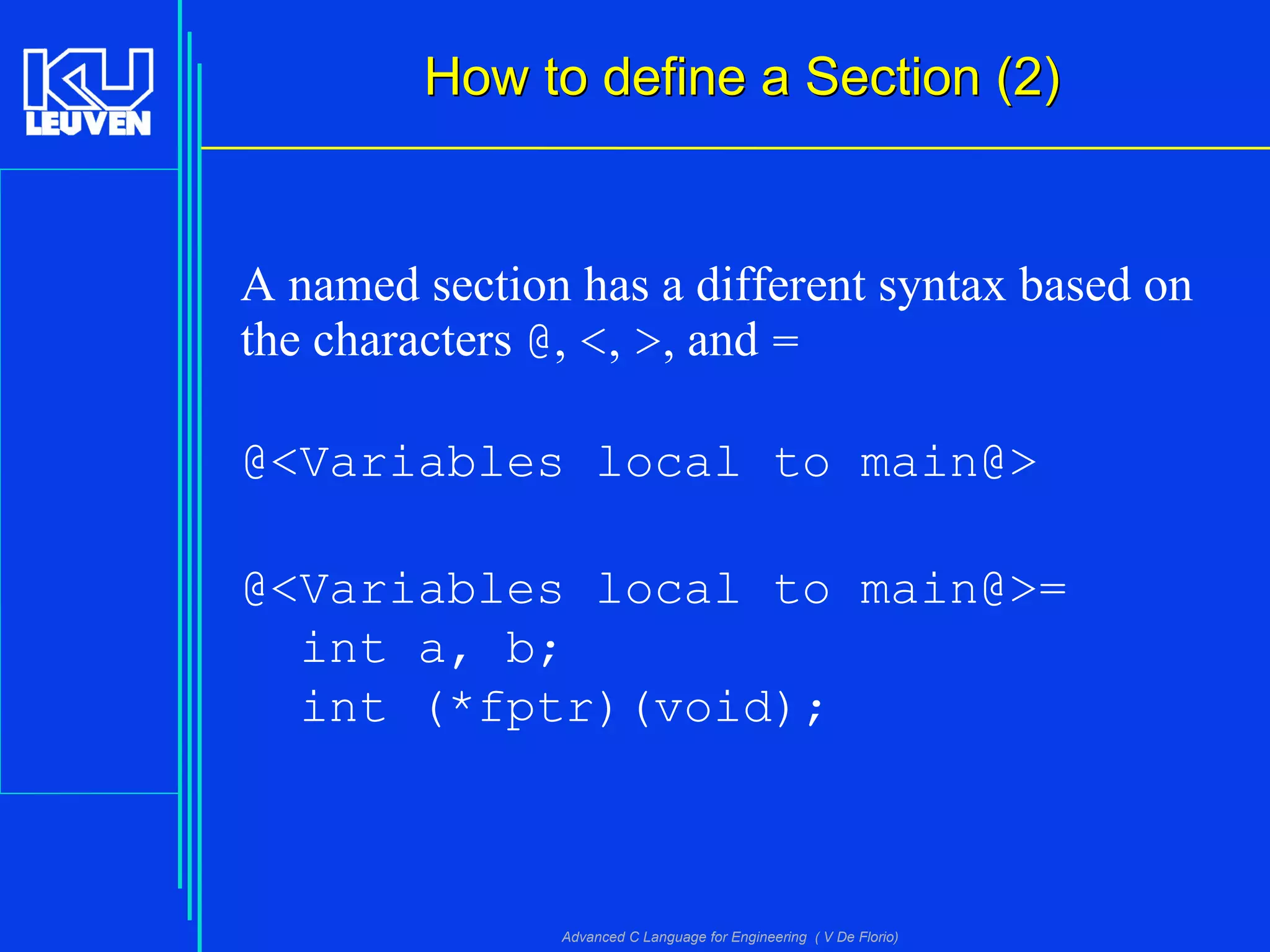 Advanced C Language for Engineering ( V De Florio)
How to define a Section (2)How to define a Section (2)
A named section has a different syntax based on
the characters @, <, >, and =
@<Variables local to main@>
@<Variables local to main@>=
int a, b;
int (*fptr)(void);
 