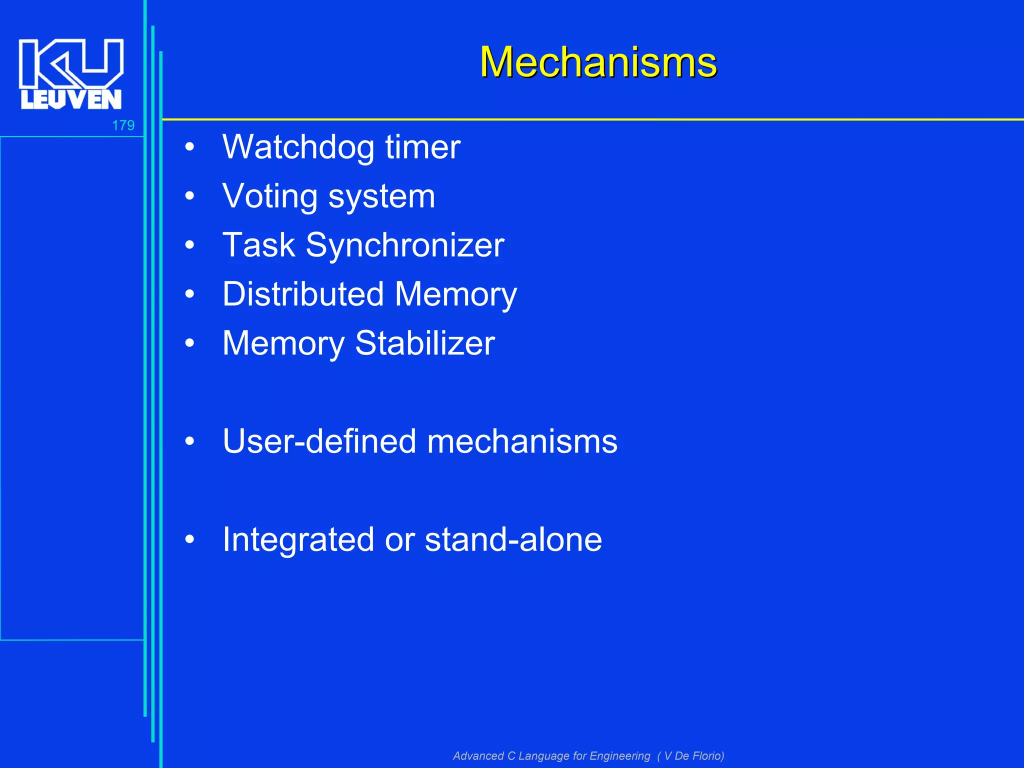 179
Advanced C Language for Engineering ( V De Florio)
MechanismsMechanisms
• Watchdog timer
• Voting system
• Task Synchronizer
• Distributed Memory
• Memory Stabilizer
• User-defined mechanisms
• Integrated or stand-alone
 