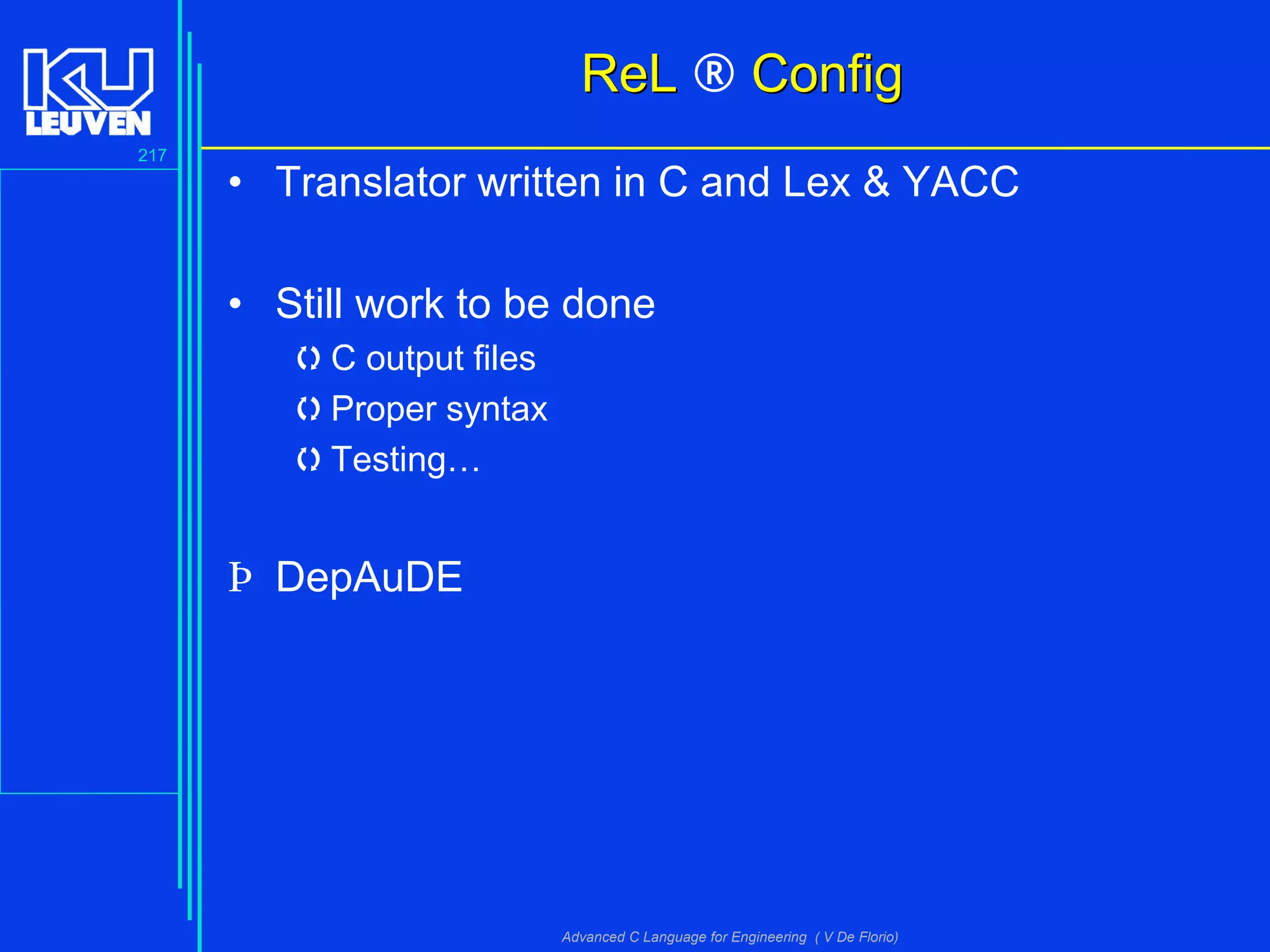 217
Advanced C Language for Engineering ( V De Florio)
ReLReL ® ConfigConfig
• Translator written in C and Lex & YACC
• Still work to be done
C output files
Proper syntax
Testing…
Þ DepAuDE
 