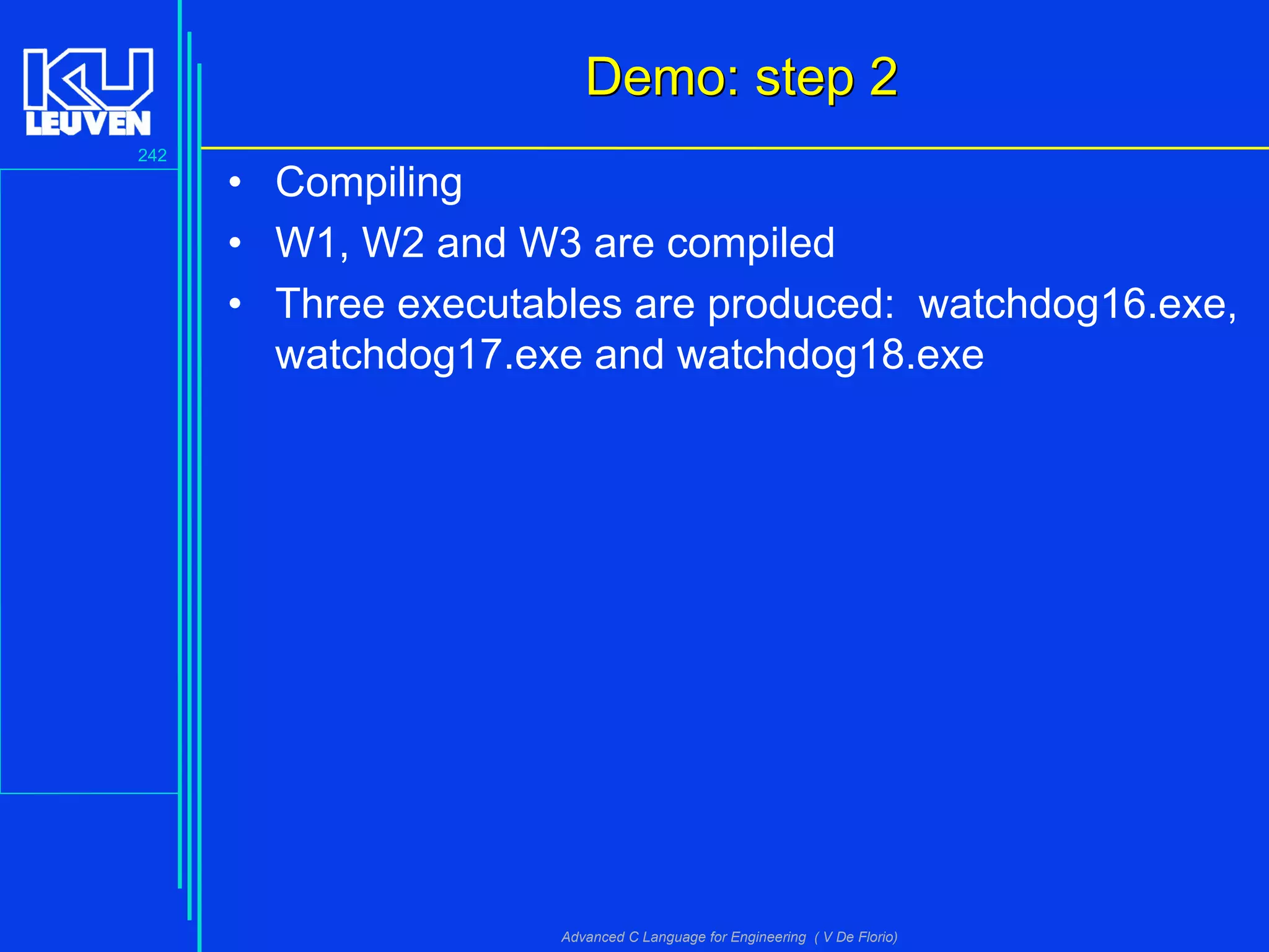 242
Advanced C Language for Engineering ( V De Florio)
Demo: step 2Demo: step 2
• Compiling
• W1, W2 and W3 are compiled
• Three executables are produced: watchdog16.exe,
watchdog17.exe and watchdog18.exe
 