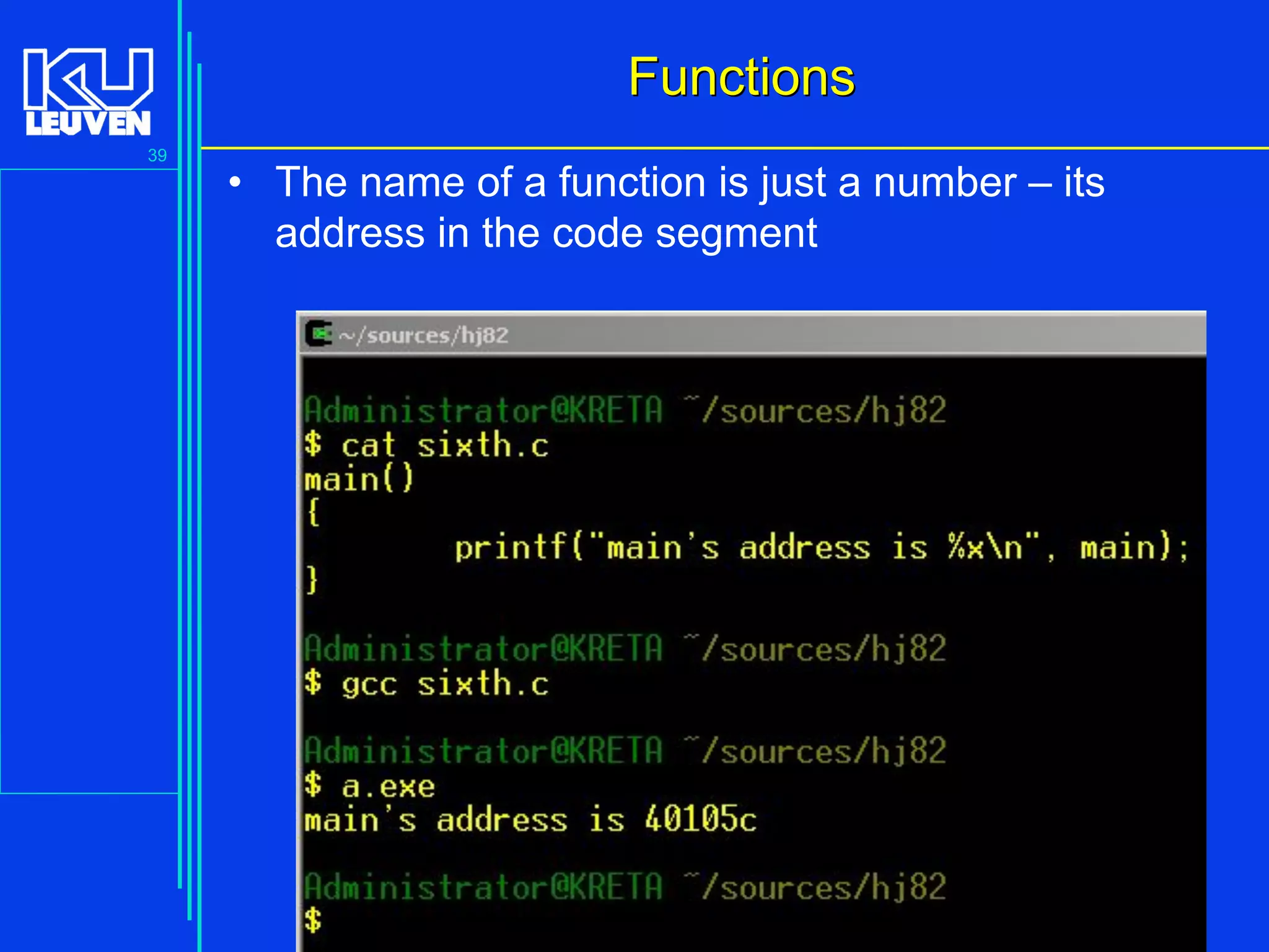 39
Advanced C Language for Engineering ( V De Florio)
FunctionsFunctions
• The name of a function is just a number – its
address in the code segment
 