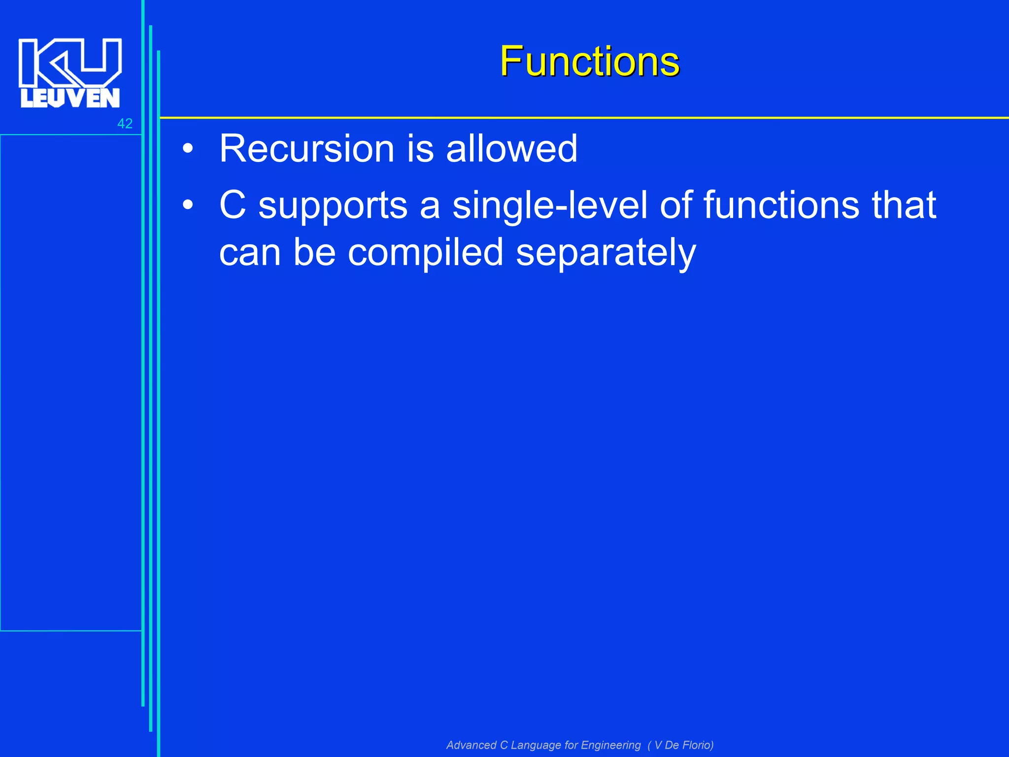 42
Advanced C Language for Engineering ( V De Florio)
FunctionsFunctions
• Recursion is allowed
• C supports a single-level of functions that
can be compiled separately
 