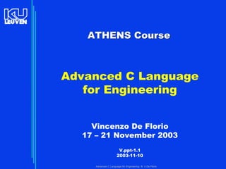 Advanced C Language for Engineering © V De Florio
ATHENS CourseATHENS Course
Advanced C Language
for Engineering
Vincenzo De Florio
17 – 21 November 2003
V.ppt-1.1
2003-11-10
 