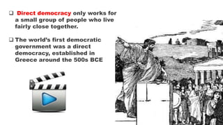  Direct democracy only works for
a small group of people who live
fairly close together.
 The world’s first democratic
government was a direct
democracy, established in
Greece around the 500s BCE
 
