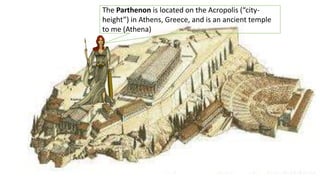The Parthenon is located on the Acropolis (“city-
height”) in Athens, Greece, and is an ancient temple
to me (Athena)
 
