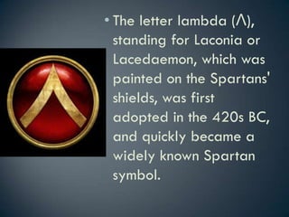 • The letter lambda (Λ),
standing for Laconia or
Lacedaemon, which was
painted on the Spartans'
shields, was first
adopted in the 420s BC,
and quickly became a
widely known Spartan
symbol.
 