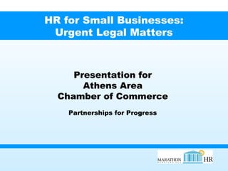HR for Small Businesses:
Urgent Legal Matters
Presentation for
Athens Area
Chamber of Commerce
Partnerships for Progress
 