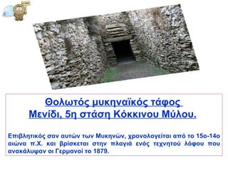 Θολωτός μυκηναϊκός τάφος  Μενίδι, 5η στάση Κόκκινου Μύλου .   Επιβλητικός σαν αυτών των Μυκηνών, χρονολογείται από το 15ο-14ο αιώνα π.Χ. και βρίσκεται στην πλαγιά ενός τεχνητού λόφου που ανακάλυψαν οι Γερμανοί το 1879.  