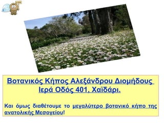 Βοτανικός Κήπος Αλεξάνδρου Διομήδους  Ιερά Οδός 401, Χαϊδάρι .   Και όμως διαθέτουμε το  μεγαλύτερο βοτανικό κήπο της ανατολικής Μεσογείου ! 