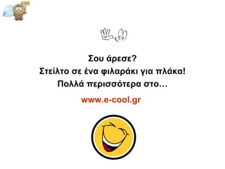 Σου άρεσε? Στείλτο σε ένα φιλαράκι για πλάκα! Πολλά περισσότερα στο… www.e-cool.gr   