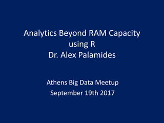 Analytics Beyond RAM Capacity
using R
Dr. Alex Palamides
Athens Big Data Meetup
September 19th 2017
 
