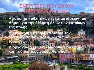 ΕΝΕΡΓΕΙΕΣ ΠΟΥ ΕΧΟΥΝ
ΠΡΑΓΜΑΤΟΠΟΙΗΘΕΙ
● Αξιοποίηση αθλητικών εγκαταστάσεων του
Δήμου για την άθληση όλων των κατοίκων
της πολης.
● Διοργάνωση Εκδηλώσεων για την
διασκέδαση των πολιτών και των
τουριστών.
● Διοργάνωση ετήσιου Μαραθωνίου δρόμου
και ποδηλατικού γύρου Αθήνας.
 