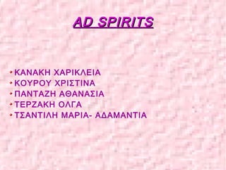 AD SPIRITSAD SPIRITS
KΑΝΑΚΗ ΧΑΡΙΚΛΕΙΑ
ΚΟΥΡΟΥ ΧΡΙΣΤΙΝΑ
ΠΑΝΤΑΖΗ ΑΘΑΝΑΣΙΑ
ΤΕΡΖΑΚΗ ΟΛΓΑ
ΤΣΑΝΤΙΛΗ ΜΑΡΙΑ- ΑΔΑΜΑΝΤΙΑ
 