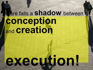 there falls a shadow between
conception
and creation
execution!