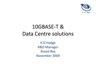 10GBASE-T &Data Centre solutions K G Hodge R&D Manager Brand-Rex November 2009 