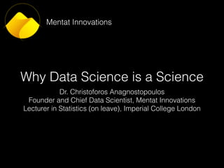 Why Data Science is a Science
Dr. Christoforos Anagnostopoulos
Founder and Chief Data Scientist, Mentat Innovations
Lecturer in Statistics (on leave), Imperial College London
Mentat Innovations
 