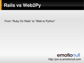Rails vs Web2Py


From ”Ruby On Rails” to ”Web to Python”




                             
                                 http://jon.is.emotionull.com
 