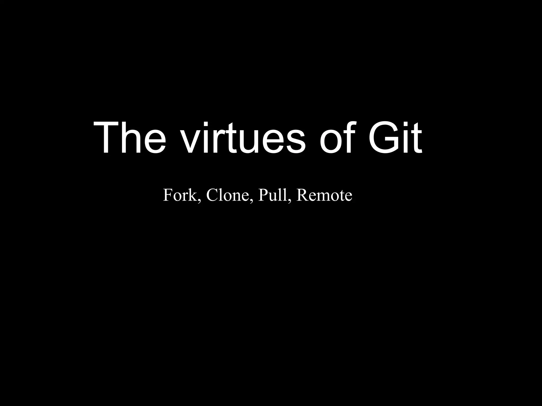 The virtues of Git
   Fork, Clone, Pull, Remote
 