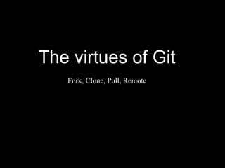 The virtues of Git
   Fork, Clone, Pull, Remote
 