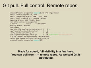 Git pull. Full control. Remote repos.




         Made for speed, full visibility in a few lines.
    You can pull from 1-n remote repos. As we said Git is
                         distributed.
 