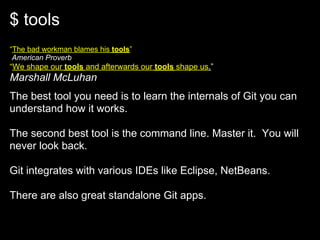 $ tools
“The bad workman blames his tools”
 American Proverb
“We shape our tools and afterwards our tools shape us.”
Marshall McLuhan
The best tool you need is to learn the internals of Git you can
understand how it works.

The second best tool is the command line. Master it. You will
never look back.

Git integrates with various IDEs like Eclipse, NetBeans.

There are also great standalone Git apps.
 