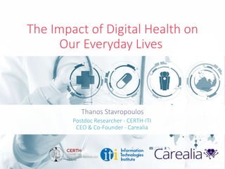 The Impact of Digital Health on
Our Everyday Lives
Thanos Stavropoulos
Postdoc Researcher - CERTH-ITI
CEO & Co-Founder - Carealia
 