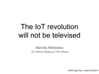 The IoT revolution
will not be televised
Manolis Nikiforakis
IoT Athens Meetup & TTN Athens
AIOTI Open Day - Athens 8/2/2016
 