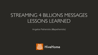 STREAMING 4 BILLIONS MESSAGES
LESSONS LEARNED
Angelos Petheriotis (@apetheriotis)
HiveHome
 