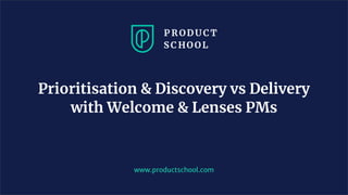 www.productschool.com
Prioritisation & Discovery vs Delivery
with Welcome & Lenses PMs
 