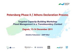 Petersberg Phase II / Athens Declaration Process

        Targeted Capacity Building Workshop
    Flood Management in a Transboundary Context

            Zagreb, 13-14 December 2011

               Dimitris Faloutsos – GWP-Med
 