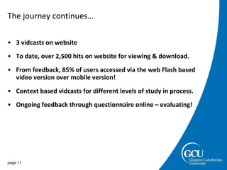 The journey continues… 3 vidcasts on website To date, over 2,500 hits on website for viewing & download. From feedback, 85% of users accessed via the web Flash based  video version over mobile version! Context based vidcasts for different levels of study in process. Ongoing feedback through questionnaire online – evaluating! page  