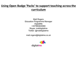 www.england.nhs.uk
Matt Rogers
Education Programme Manager
DigitalMe
+447983640060
Skype: mattdigitalme
Twitter: @mattdigitalme
matt.rogers@digitalme.co.uk
Using	Open	Badge	'Packs'	to	support	teaching	across	the	
curriculum
 