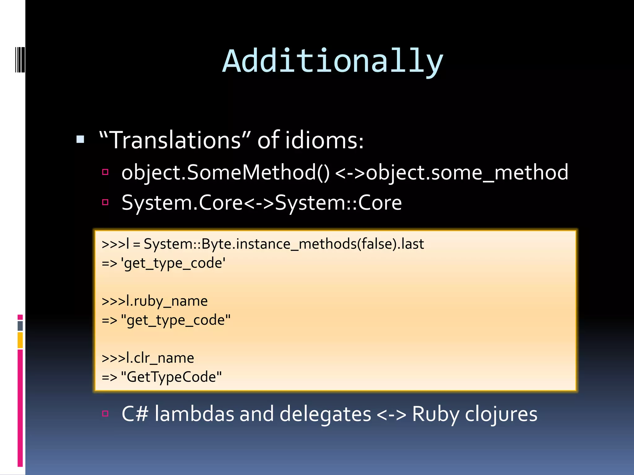 Additionally“Translations” of idioms:object.SomeMethod() &lt;-&gt; object.some_methodSystem.Core &lt;-&gt; System::CoreC# lambdas and delegates &lt;-&gt; Ruby clojures&gt;&gt;&gt; l = System::Byte.instance_methods(false).last=&gt; &apos;get_type_code&apos;&gt;&gt;&gt; l.ruby_name=&gt; &quot;get_type_code&quot;&gt;&gt;&gt; l.clr_name=&gt; &quot;GetTypeCode&quot;