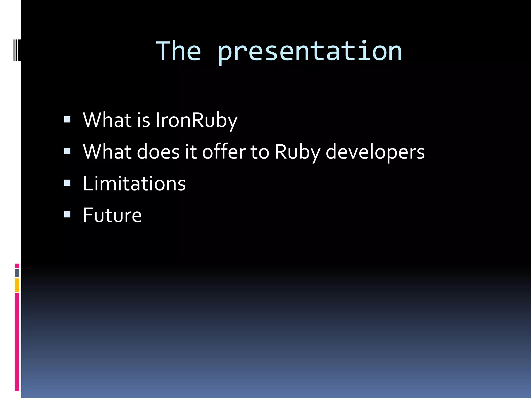 The presentationWhat is IronRubyWhat does it offer to Ruby developersLimitationsFuture
