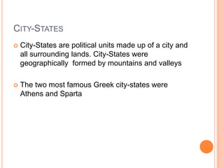 CITY-STATES
   City-States are political units made up of a city and
    all surrounding lands. City-States were
    geographically formed by mountains and valleys

   The two most famous Greek city-states were
    Athens and Sparta
 