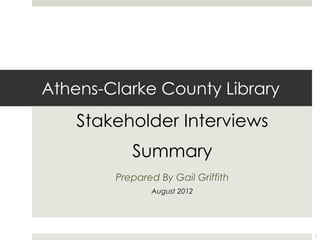 Athens-Clarke County Library
    Stakeholder Interviews
           Summary
        Prepared By Gail Griffith
               August 2012




                                    1
 