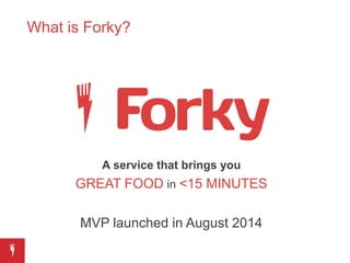 What is Forky?
A service that brings you
GREAT FOOD in <15 MINUTES
MVP launched in August 2014
 