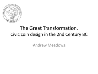 The Great Transformation.
Civic coin design in the 2nd Century BC

           Andrew Meadows
 