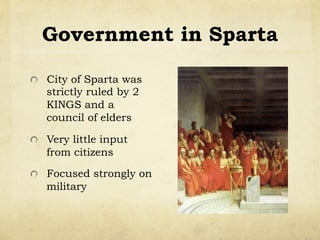 Government in Sparta
!   City of Sparta was
strictly ruled by 2
KINGS and a
council of elders
!   Very little input
from citizens
!   Focused strongly on
military
 