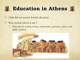 Education in Athens
!   Girls did not receive formal education
!   Boys started school at age 7
!   Educated in reading, writing, mathematics, gymnastics, poetry, and
public speaking
 