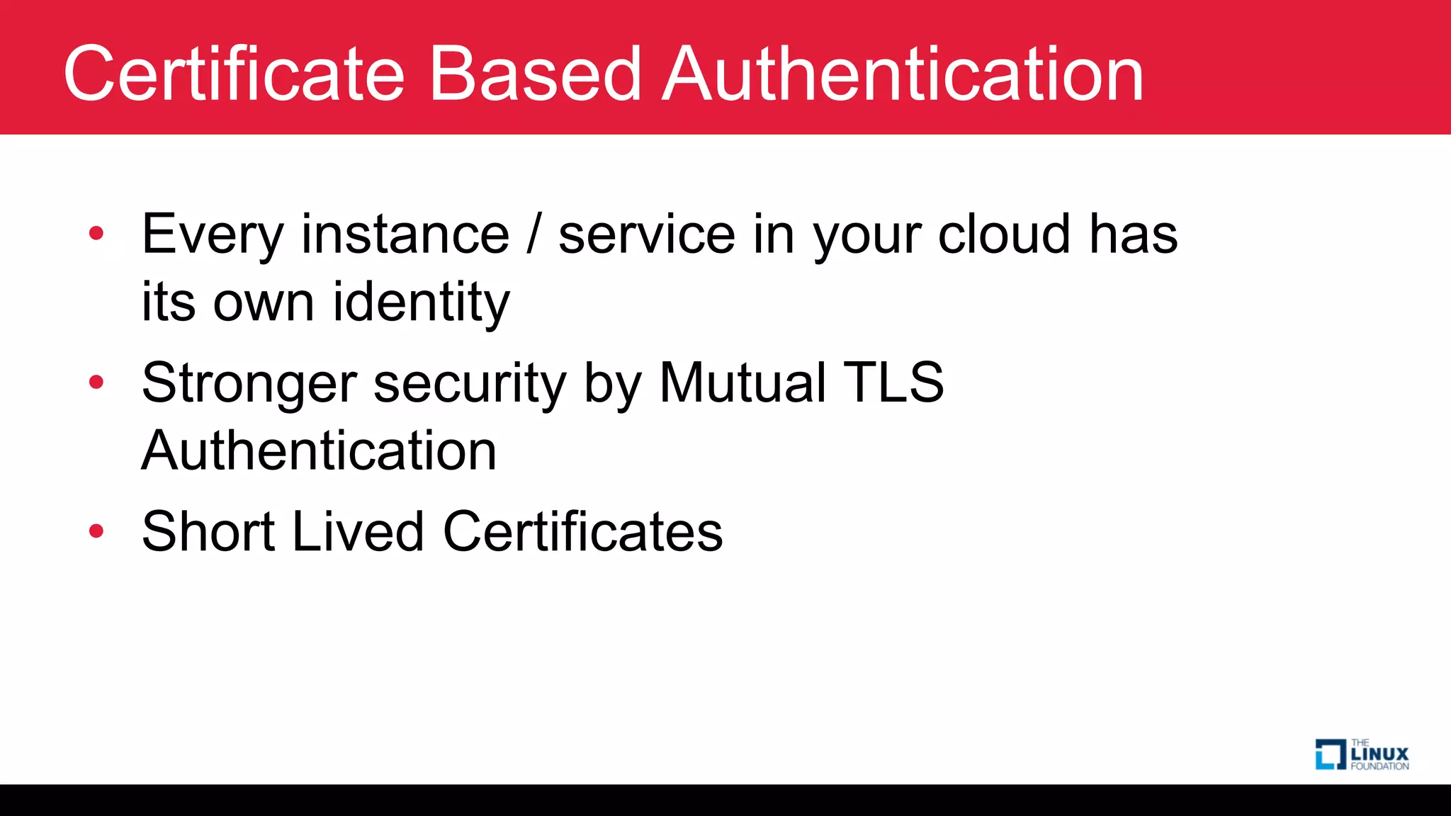 Certificate Based Authentication
• Every instance / service in your cloud has
its own identity
• Stronger security by Mutual TLS
Authentication
• Short Lived Certificates
 