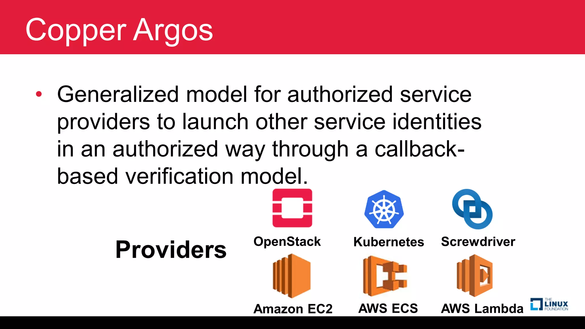 Copper Argos
• Generalized model for authorized service
providers to launch other service identities
in an authorized way through a callback-
based verification model.
Providers OpenStack Kubernetes Screwdriver
Amazon EC2 AWS ECS AWS Lambda
 