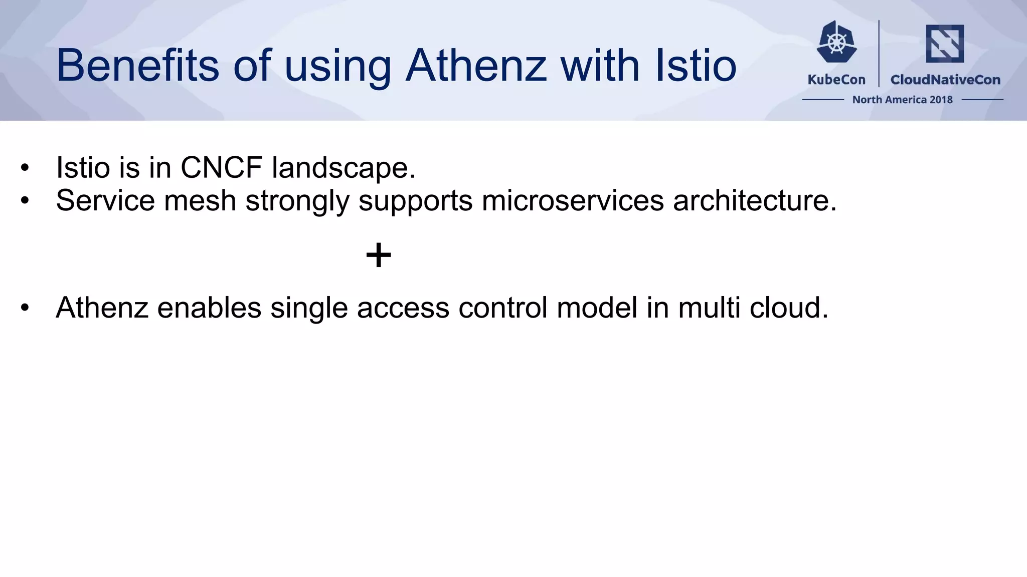 Benefits of using Athenz with Istio
• Istio is in CNCF landscape.
• Service mesh strongly supports microservices architecture.
+
• Athenz enables single access control model in multi cloud.
 